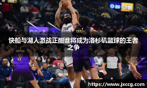 快船与湖人激战正酣谁将成为洛杉矶篮球的王者之争