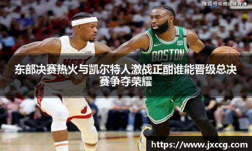 东部决赛热火与凯尔特人激战正酣谁能晋级总决赛争夺荣耀