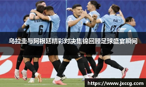 乌拉圭与阿根廷精彩对决集锦回顾足球盛宴瞬间
